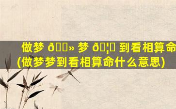 做梦 🌻 梦 🦄 到看相算命(做梦梦到看相算命什么意思)